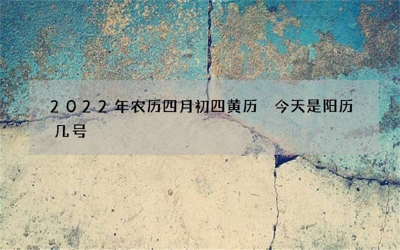 2022年农历四月初四黄历 今天是阳历几号